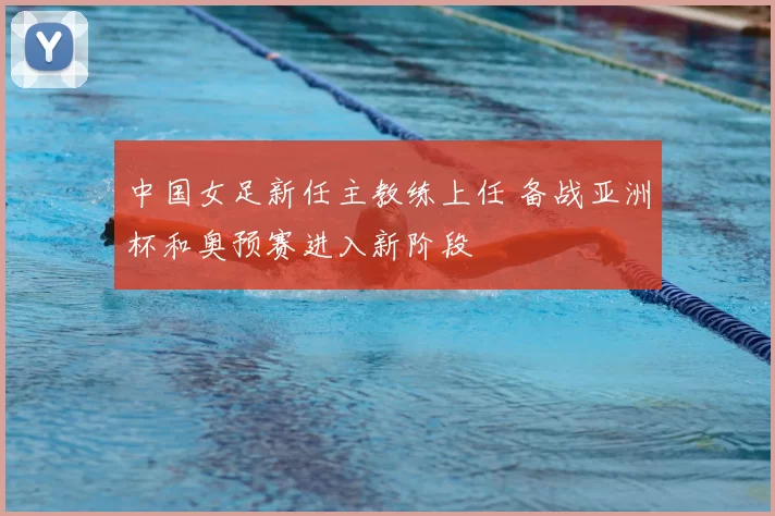中国女足新任主教练上任 备战亚洲杯和奥预赛进入新阶段