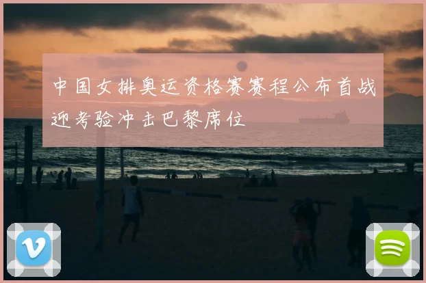 中国女排奥运资格赛赛程公布首战迎考验冲击巴黎席位