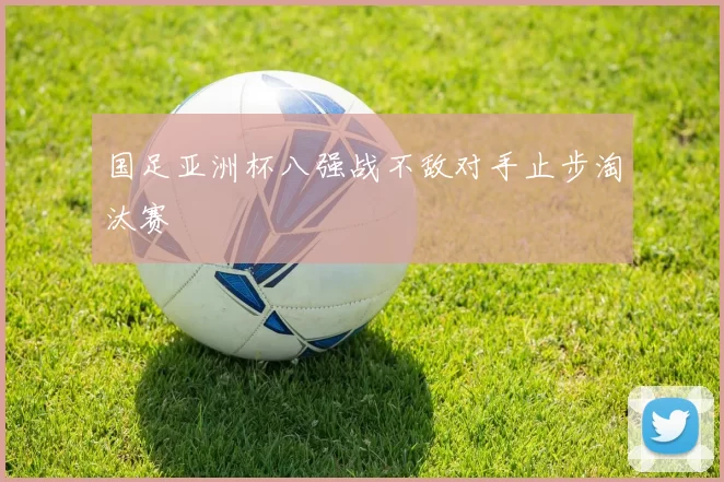 国足亚洲杯八强战不敌对手止步淘汰赛