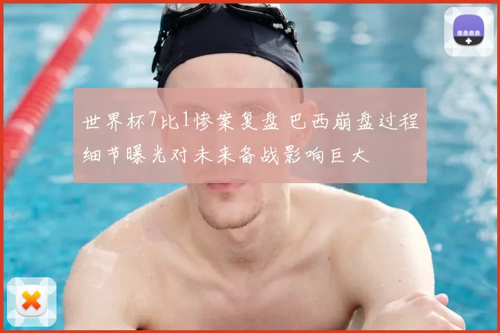 世界杯7比1惨案复盘 巴西崩盘过程细节曝光对未来备战影响巨大