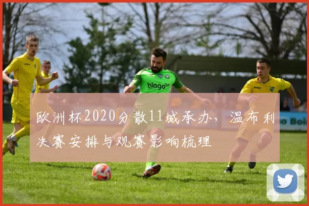 欧洲杯2020分散11城承办，温布利决赛安排与观赛影响梳理