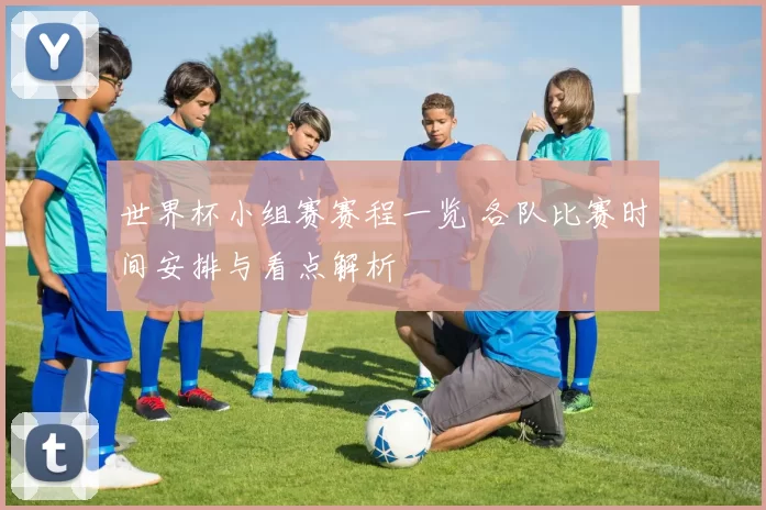 世界杯小组赛赛程一览 各队比赛时间安排与看点解析