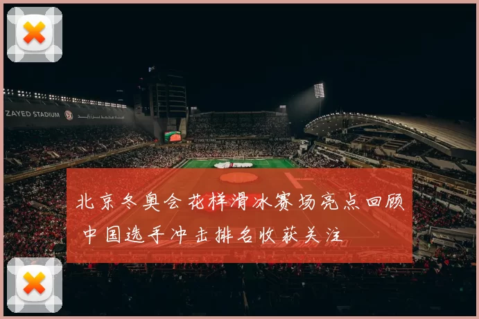 北京冬奥会花样滑冰赛场亮点回顾 中国选手冲击排名收获关注