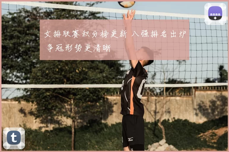 女排联赛积分榜更新 八强排名出炉 争冠形势更清晰