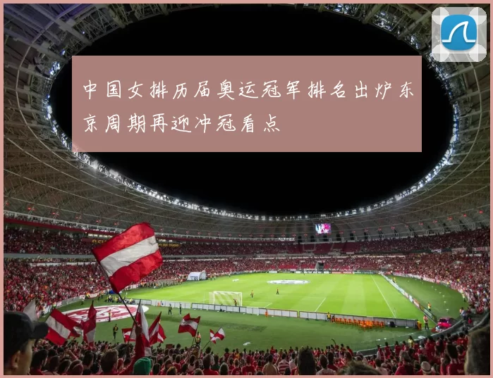 中国女排历届奥运冠军排名出炉东京周期再迎冲冠看点