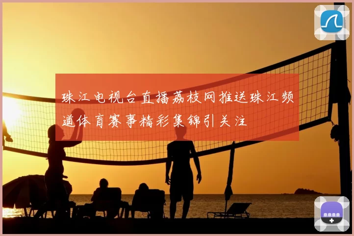 珠江电视台直播荔枝网推送珠江频道体育赛事精彩集锦引关注