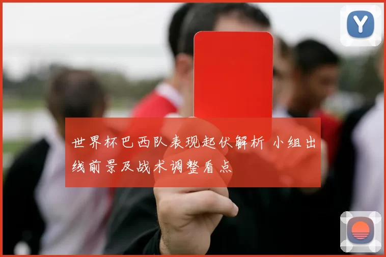 世界杯巴西队表现起伏解析 小组出线前景及战术调整看点