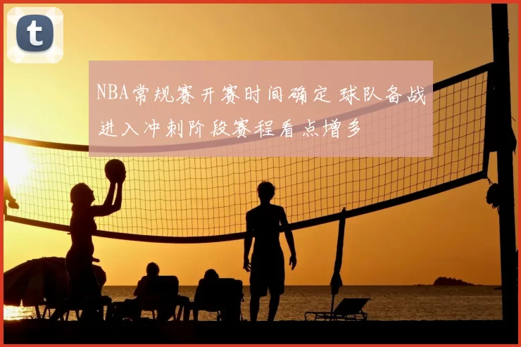 NBA常规赛开赛时间确定 球队备战进入冲刺阶段赛程看点增多