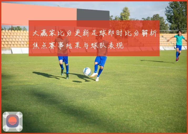 大赢家比分更新足球即时比分解析焦点赛事结果与球队表现