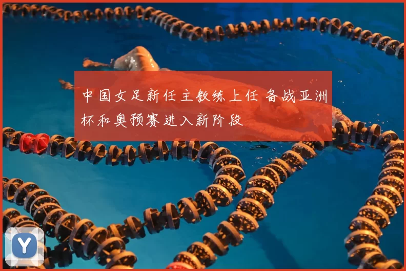 中国女足新任主教练上任 备战亚洲杯和奥预赛进入新阶段
