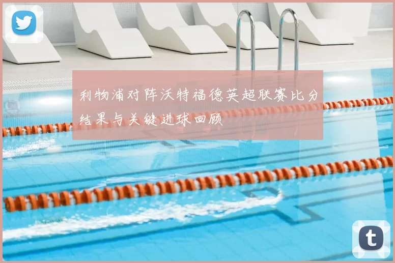 利物浦对阵沃特福德英超联赛比分结果与关键进球回顾