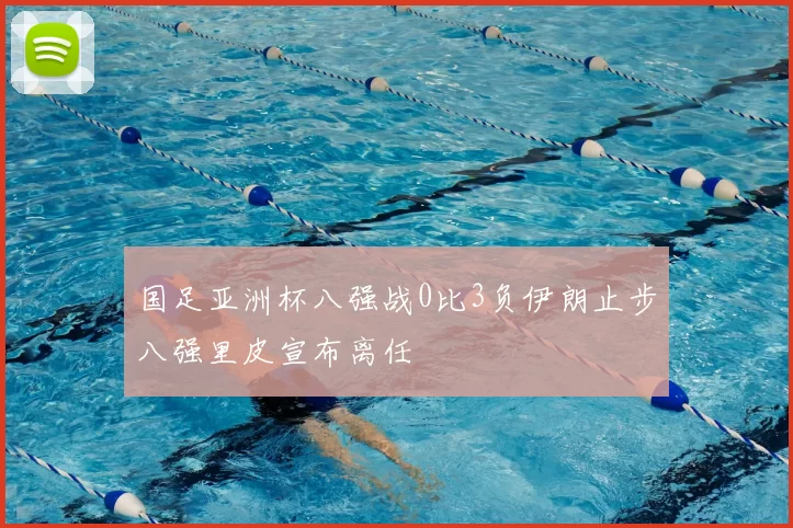国足亚洲杯八强战0比3负伊朗止步八强里皮宣布离任