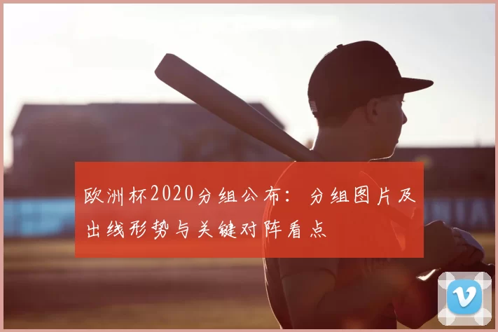 欧洲杯2020分组公布：分组图片及出线形势与关键对阵看点