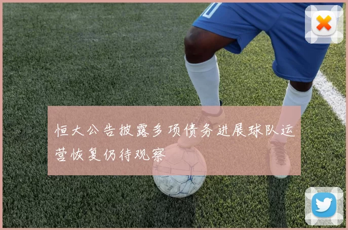 恒大公告披露多项债务进展球队运营恢复仍待观察