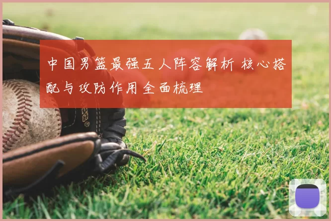 中国男篮最强五人阵容解析 核心搭配与攻防作用全面梳理