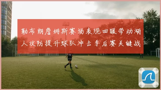 勒布朗詹姆斯赛场表现回暖带动湖人攻防提升球队冲击季后赛关键战役展开