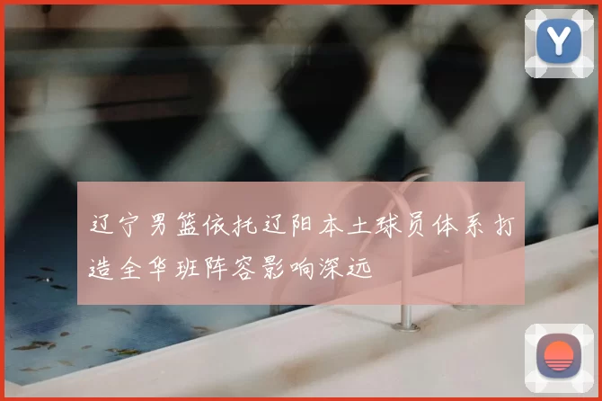 辽宁男篮依托辽阳本土球员体系打造全华班阵容影响深远