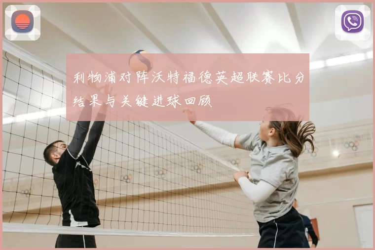 利物浦对阵沃特福德英超联赛比分结果与关键进球回顾