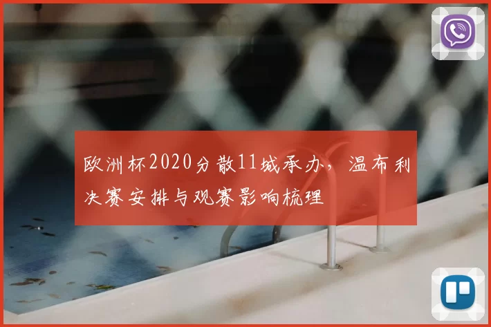欧洲杯2020分散11城承办，温布利决赛安排与观赛影响梳理