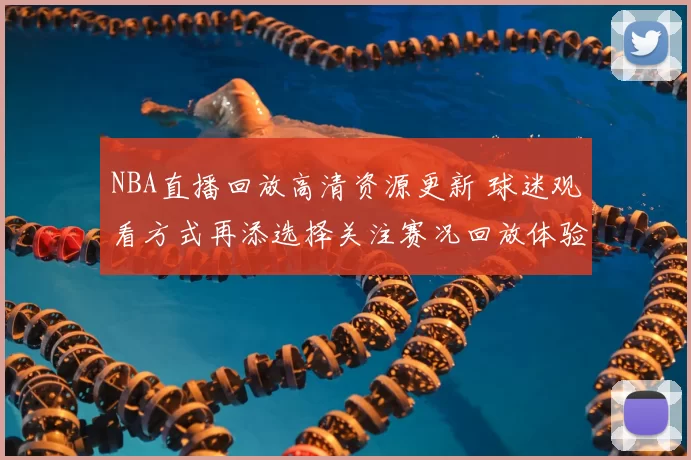 NBA直播回放高清资源更新 球迷观看方式再添选择关注赛况回放体验