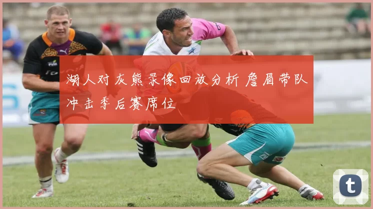 湖人对灰熊录像回放分析 詹眉带队冲击季后赛席位
