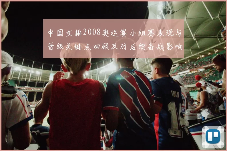 中国女排2008奥运赛小组赛表现与晋级关键点回顾及对后续备战影响