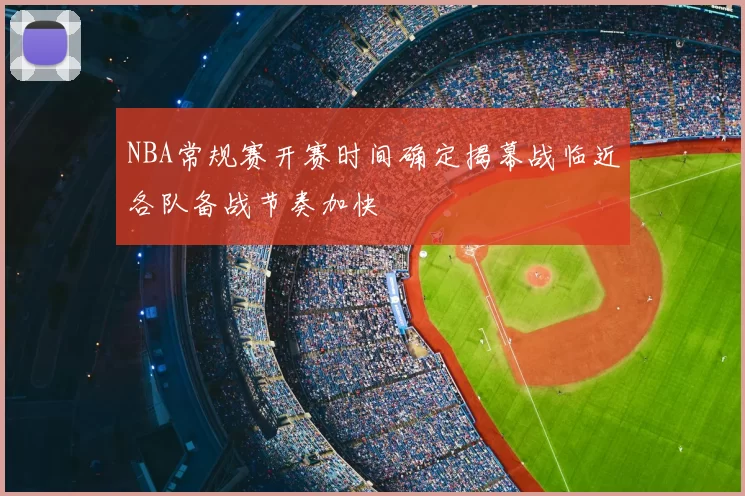 NBA常规赛开赛时间确定揭幕战临近各队备战节奏加快