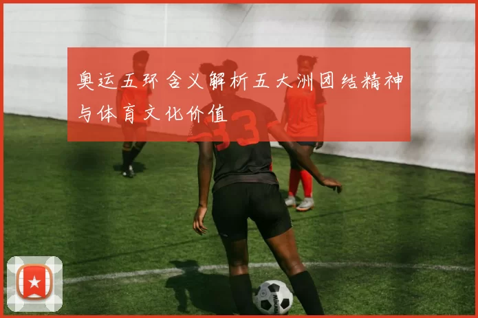 奥运五环含义解析五大洲团结精神与体育文化价值