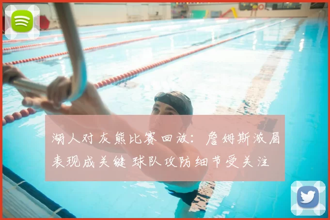 湖人对灰熊比赛回放：詹姆斯浓眉表现成关键 球队攻防细节受关注
