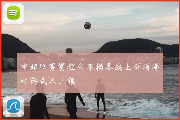 中超联赛赛程公布揭幕战上海海港对阵武汉三镇