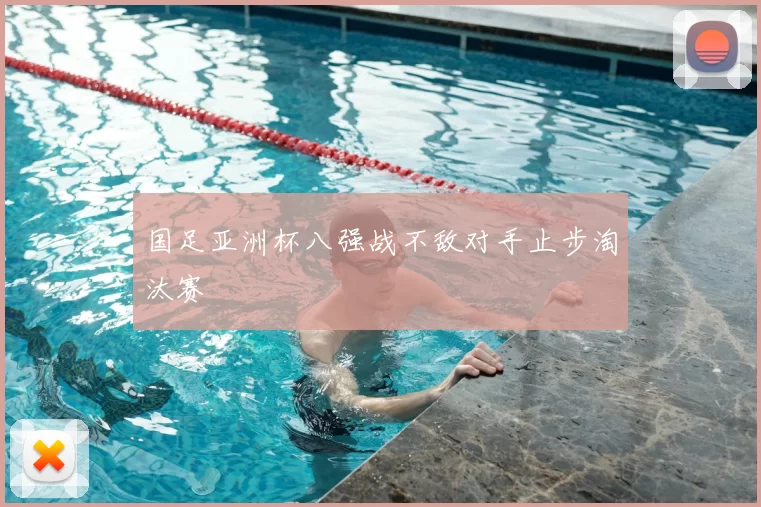 国足亚洲杯八强战不敌对手止步淘汰赛