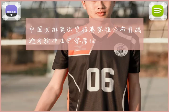 中国女排奥运资格赛赛程公布首战迎考验冲击巴黎席位