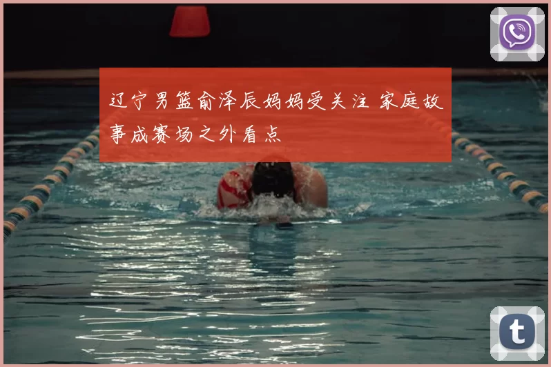 辽宁男篮俞泽辰妈妈受关注 家庭故事成赛场之外看点