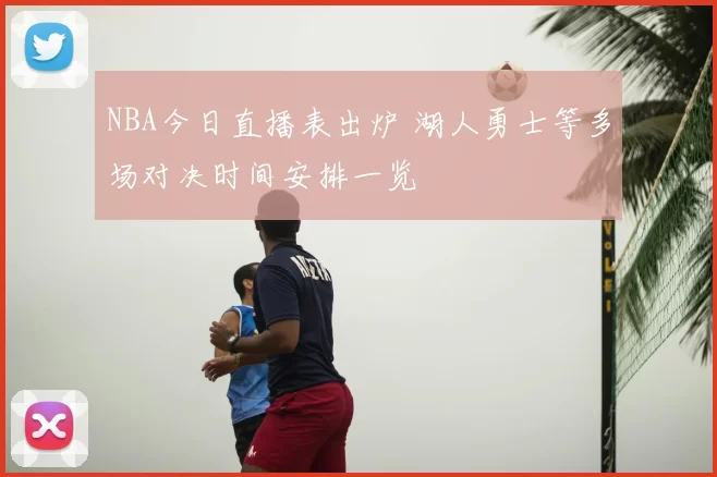 NBA今日直播表出炉 湖人勇士等多场对决时间安排一览