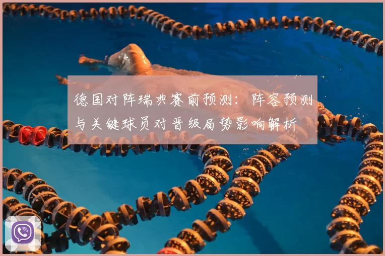 德国对阵瑞典赛前预测：阵容预测与关键球员对晋级局势影响解析