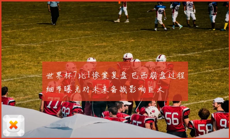 世界杯7比1惨案复盘 巴西崩盘过程细节曝光对未来备战影响巨大