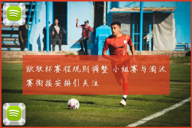 欧联杯赛程规则调整 小组赛与淘汰赛衔接安排引关注