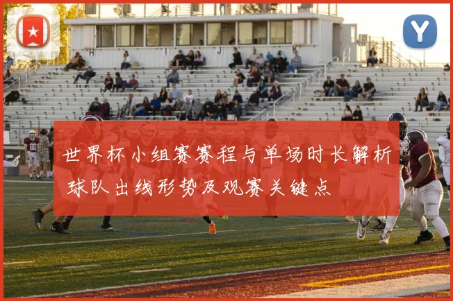 世界杯小组赛赛程与单场时长解析 球队出线形势及观赛关键点