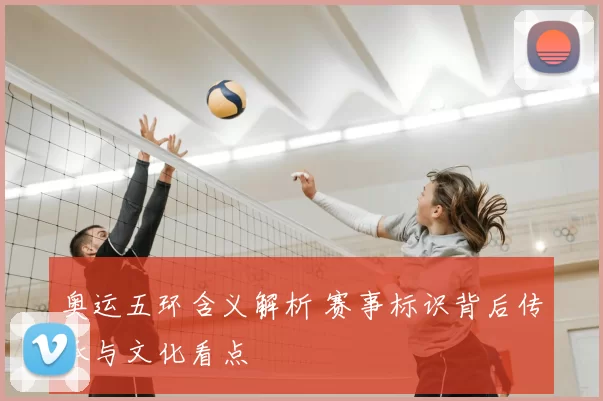 奥运五环含义解析 赛事标识背后传承与文化看点