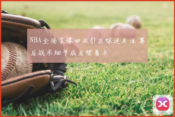 NBA全场录像回放引发球迷关注 赛后战术细节成后续看点