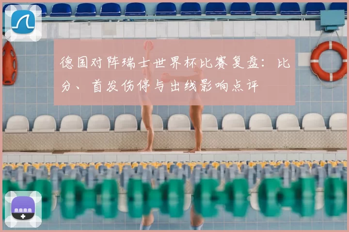 德国对阵瑞士世界杯比赛复盘：比分、首发伤停与出线影响点评