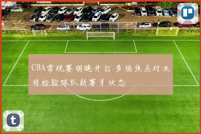 CBA常规赛明晚开打 多场焦点对决将检验球队新赛季状态