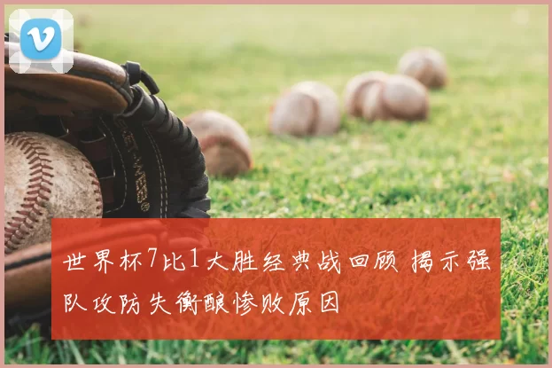 世界杯7比1大胜经典战回顾 揭示强队攻防失衡酿惨败原因