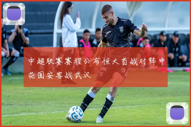 中超联赛赛程公布恒大首战对阵申花国安客战武汉