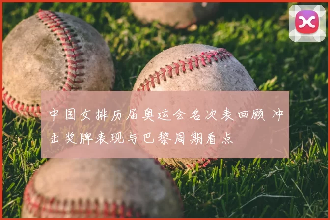 中国女排历届奥运会名次表回顾 冲击奖牌表现与巴黎周期看点