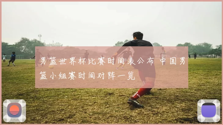 男篮世界杯比赛时间表公布 中国男篮小组赛时间对阵一览