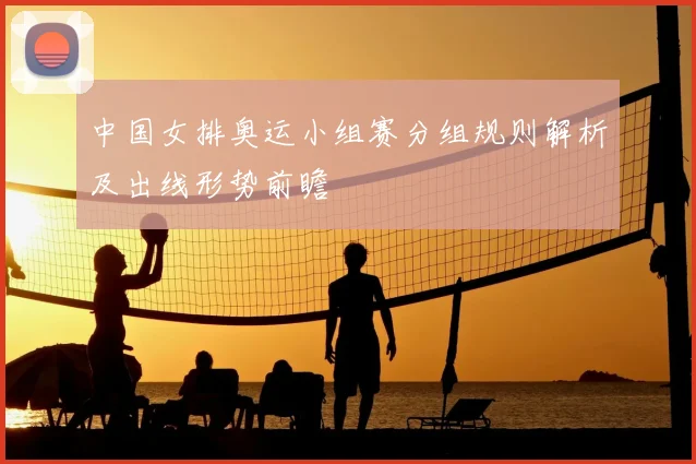 中国女排奥运小组赛分组规则解析及出线形势前瞻