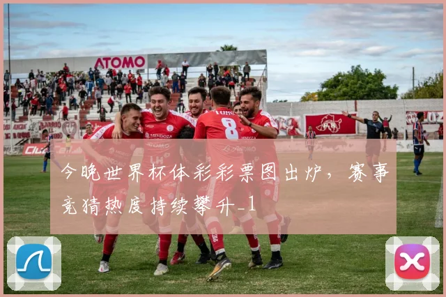 今晚世界杯体彩彩票图出炉,赛事竞猜热度持续攀升_1