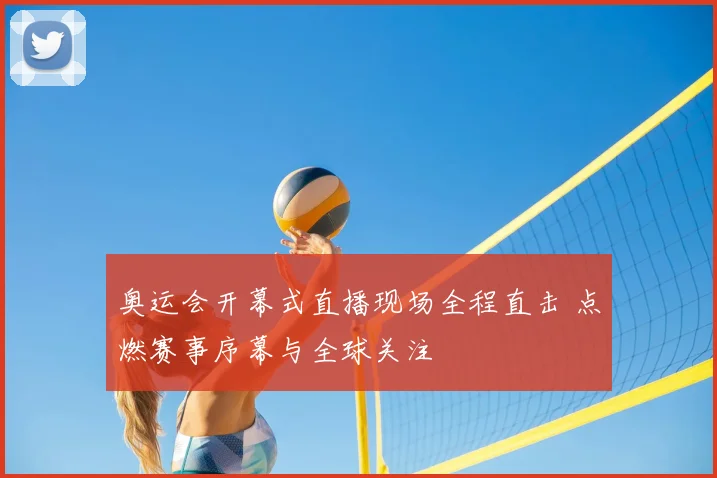 奥运会开幕式直播现场全程直击 点燃赛事序幕与全球关注