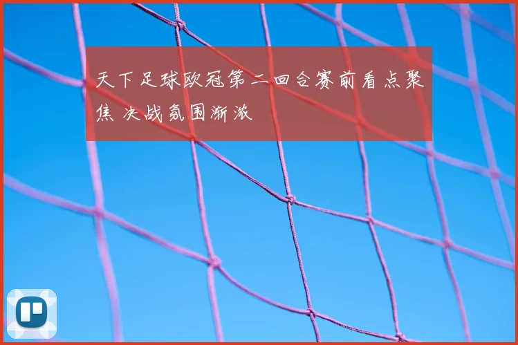 天下足球欧冠第二回合赛前看点聚焦 决战氛围渐浓